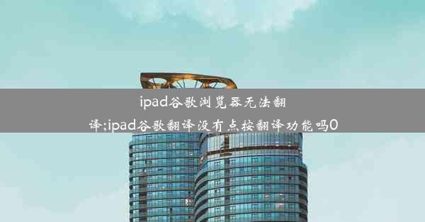 ipad谷歌浏览器无法翻译;ipad谷歌翻译没有点按翻译功能吗0