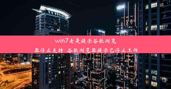 win7老是提示谷歌浏览器停止支持_谷歌浏览器提示已停止工作