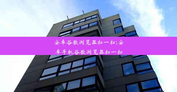 安卓谷歌浏览器扫一扫;安卓手机谷歌浏览器扫一扫