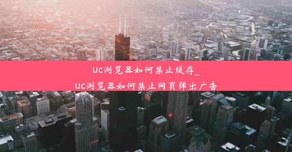 uc浏览器如何禁止缓存_uc浏览器如何禁止网页弹出广告