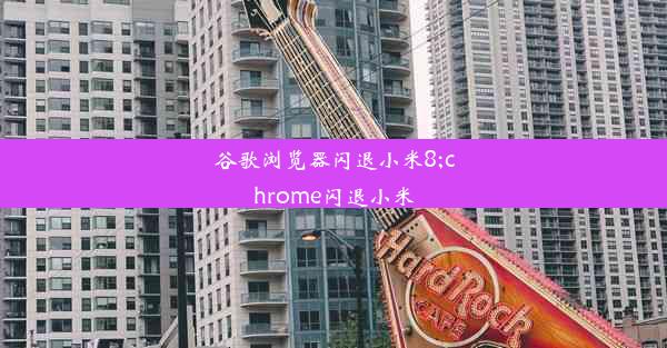 谷歌浏览器闪退小米8;chrome闪退小米