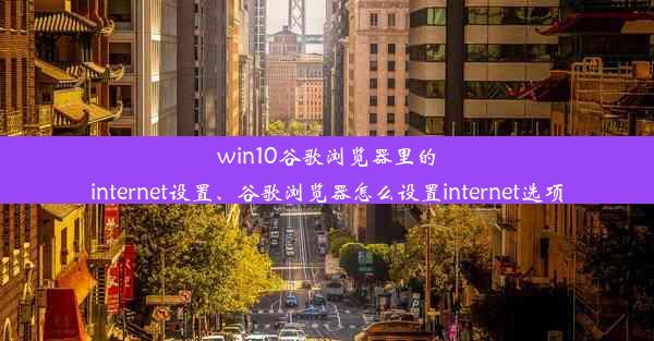 win10谷歌浏览器里的internet设置、谷歌浏览器怎么设置internet选项