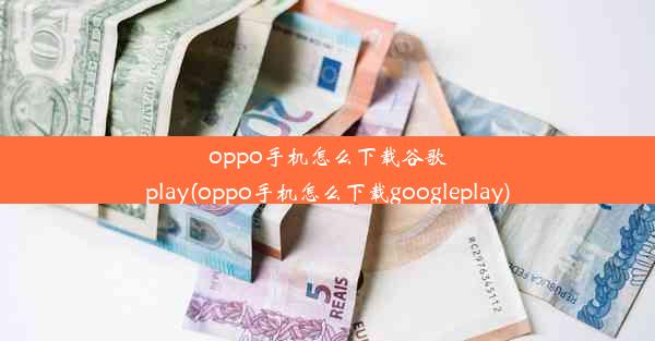 oppo手机怎么下载谷歌play(oppo手机怎么下载googleplay)