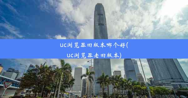 uc浏览器旧版本哪个好(uc浏览器老旧版本)