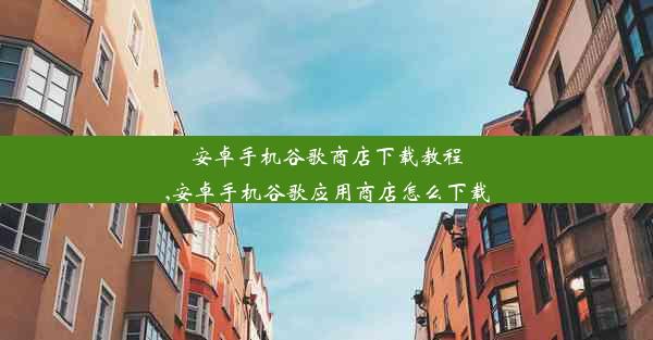 安卓手机谷歌商店下载教程,安卓手机谷歌应用商店怎么下载