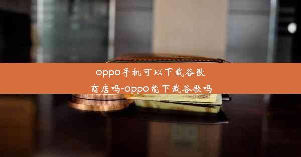 oppo手机可以下载谷歌商店吗-oppo能下载谷歌吗