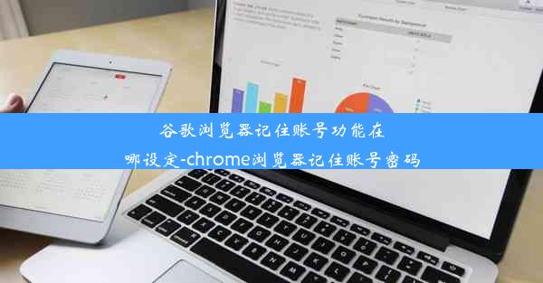 谷歌浏览器记住账号功能在哪设定-chrome浏览器记住账号密码