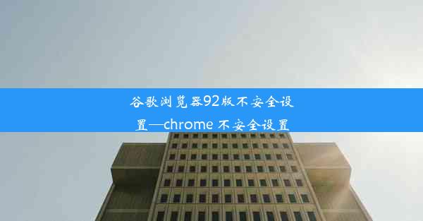 谷歌浏览器92版不安全设置—chrome 不安全设置