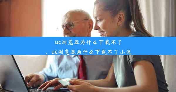 uc浏览器为什么下载不了、uc浏览器为什么下载不了小说