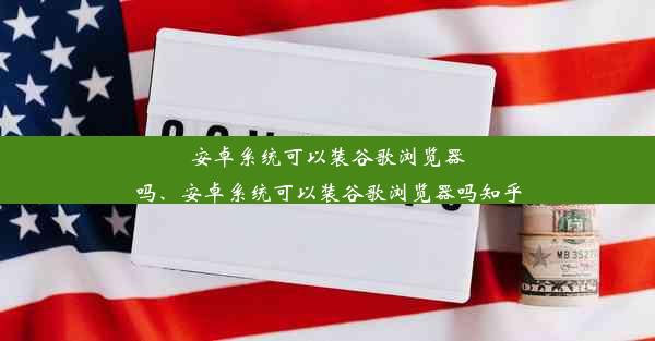 安卓系统可以装谷歌浏览器吗、安卓系统可以装谷歌浏览器吗知乎