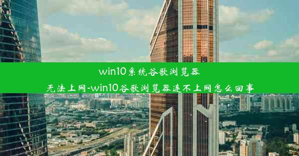 win10系统谷歌浏览器无法上网-win10谷歌浏览器连不上网怎么回事