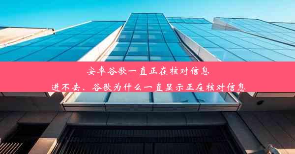 安卓谷歌一直正在核对信息进不去、谷歌为什么一直显示正在核对信息