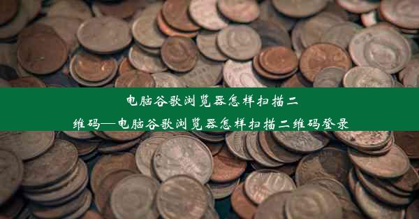 电脑谷歌浏览器怎样扫描二维码—电脑谷歌浏览器怎样扫描二维码登录