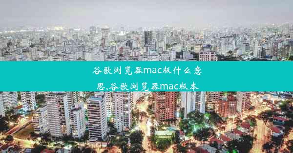 谷歌浏览器mac版什么意思,谷歌浏览器mac版本