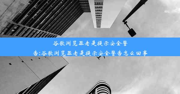 谷歌浏览器老是提示安全警告;谷歌浏览器老是提示安全警告怎么回事