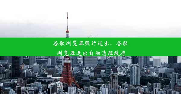 谷歌浏览器强行退出、谷歌浏览器退出自动清理缓存