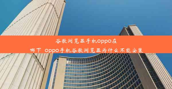 谷歌浏览器手机oppo在哪下_oppo手机谷歌浏览器为什么不能安装