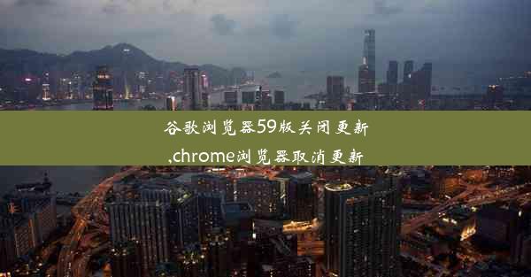 谷歌浏览器59版关闭更新,chrome浏览器取消更新