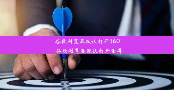 谷歌浏览器默认打开360_谷歌浏览器默认打开全屏