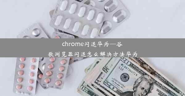 chrome闪退华为—谷歌浏览器闪退怎么解决方法华为