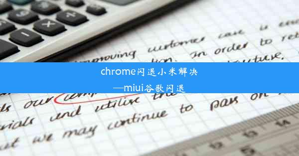 chrome闪退小米解决—miui谷歌闪退