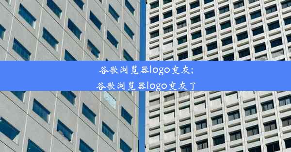 谷歌浏览器logo变灰;谷歌浏览器logo变灰了