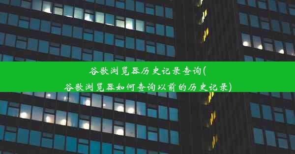 谷歌浏览器历史记录查询(谷歌浏览器如何查询以前的历史记录)