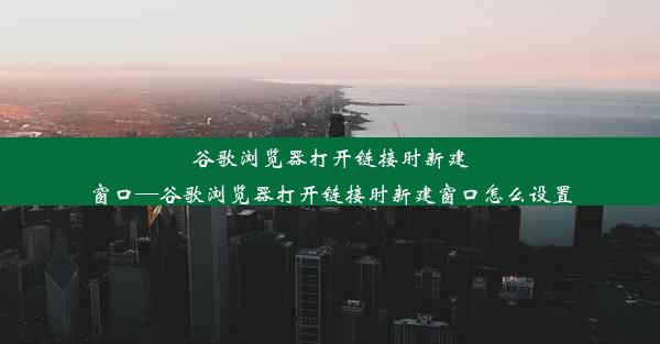 谷歌浏览器打开链接时新建窗口—谷歌浏览器打开链接时新建窗口怎么设置