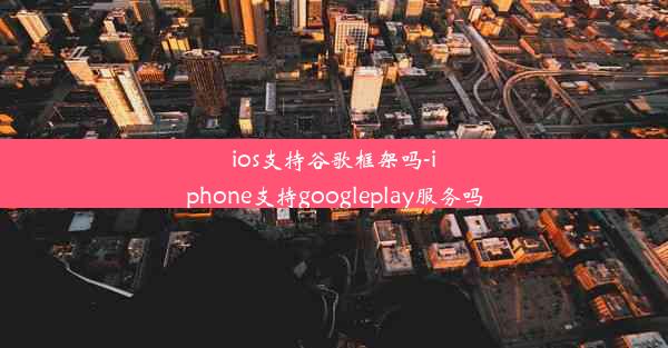 ios支持谷歌框架吗-iphone支持googleplay服务吗