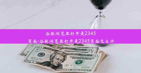 谷歌浏览器打开是2345页面-谷歌浏览器打开是2345页面怎么办