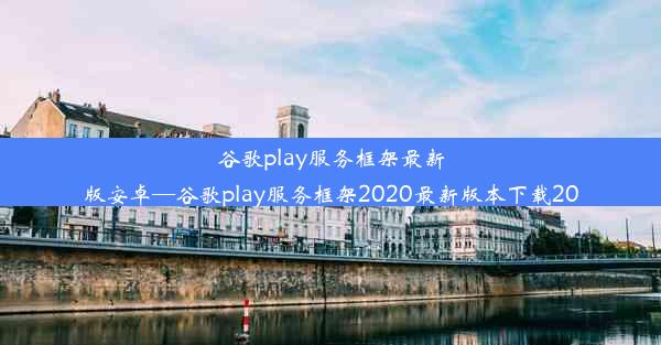 谷歌play服务框架最新版安卓—谷歌play服务框架2020最新版本下载20