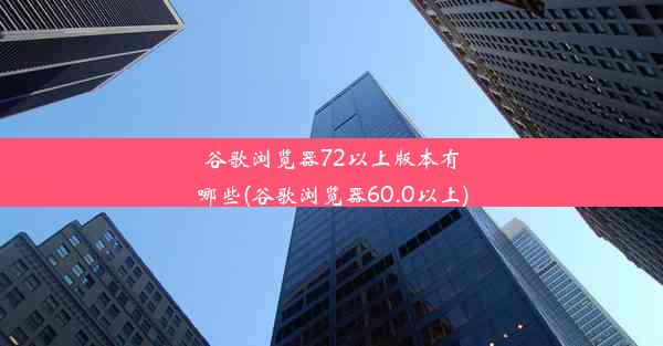 谷歌浏览器72以上版本有哪些(谷歌浏览器60.0以上)