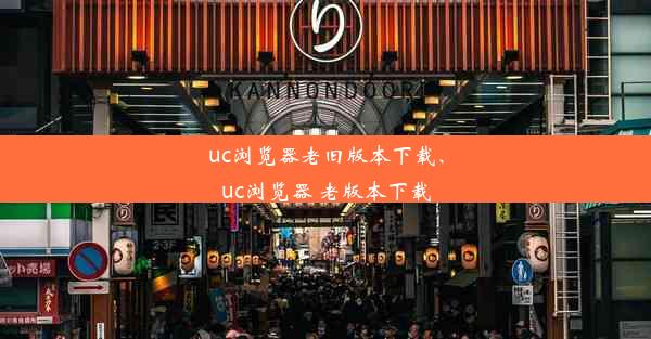 uc浏览器老旧版本下载、uc浏览器 老版本下载