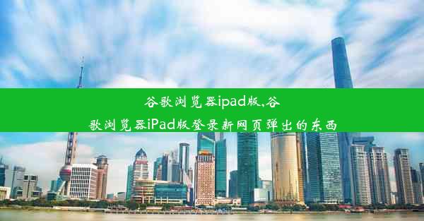 谷歌浏览器ipad版,谷歌浏览器iPad版登录新网页弹出的东西