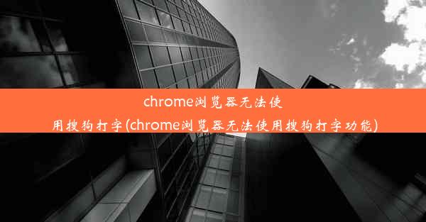 chrome浏览器无法使用搜狗打字(chrome浏览器无法使用搜狗打字功能)