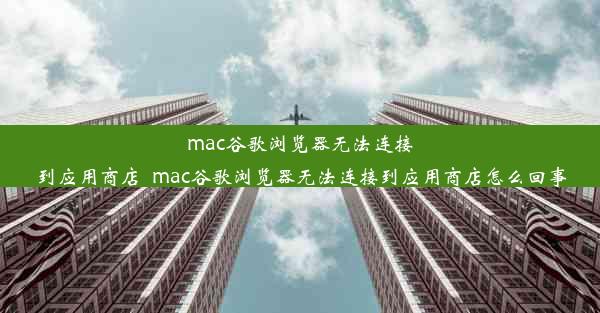 mac谷歌浏览器无法连接到应用商店_mac谷歌浏览器无法连接到应用商店怎么回事