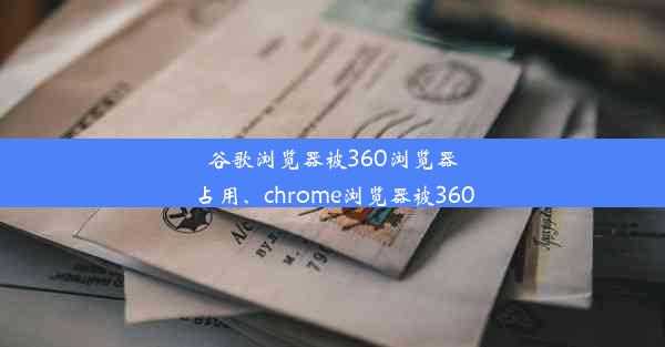 谷歌浏览器被360浏览器占用、chrome浏览器被360