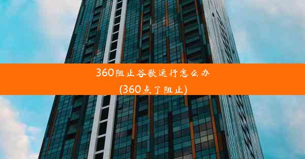 360阻止谷歌运行怎么办(360点了阻止)