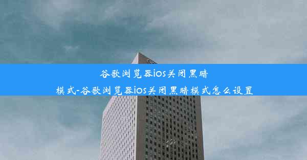 谷歌浏览器ios关闭黑暗模式-谷歌浏览器ios关闭黑暗模式怎么设置