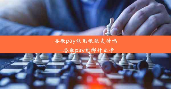 谷歌pay能用银联支付吗—谷歌pay能绑什么卡