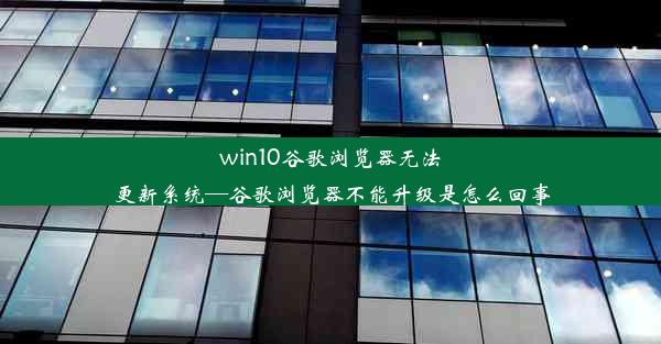 win10谷歌浏览器无法更新系统—谷歌浏览器不能升级是怎么回事