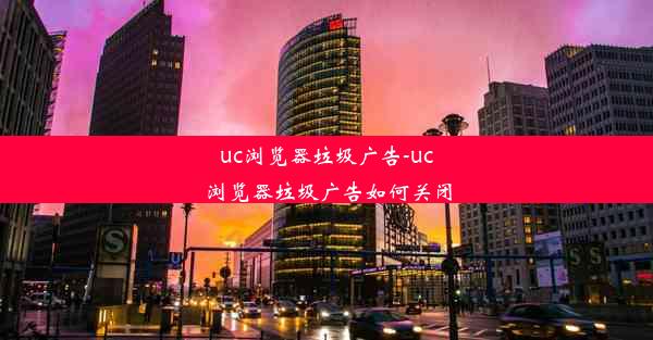 uc浏览器垃圾广告-uc浏览器垃圾广告如何关闭