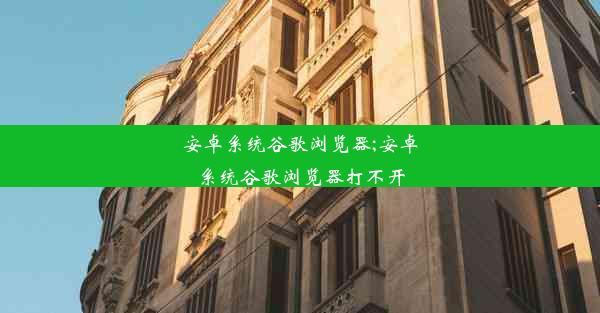 安卓系统谷歌浏览器;安卓系统谷歌浏览器打不开