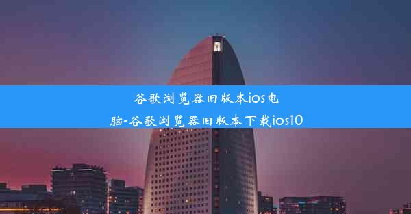 谷歌浏览器旧版本ios电脑-谷歌浏览器旧版本下载ios10