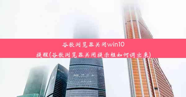 谷歌浏览器关闭win10提醒(谷歌浏览器关闭提示框如何调出来)