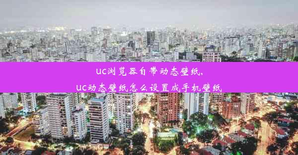 uc浏览器自带动态壁纸,uc动态壁纸怎么设置成手机壁纸