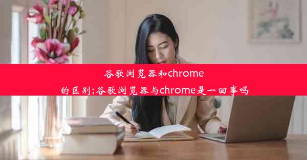 谷歌浏览器和chrome的区别;谷歌浏览器与chrome是一回事吗