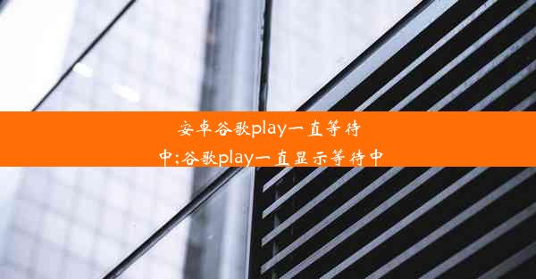 安卓谷歌play一直等待中;谷歌play一直显示等待中