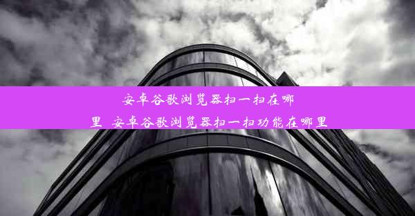 安卓谷歌浏览器扫一扫在哪里_安卓谷歌浏览器扫一扫功能在哪里