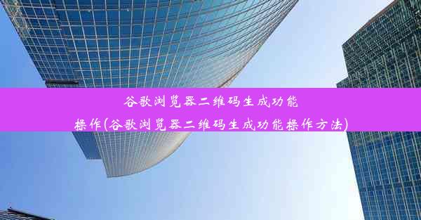 谷歌浏览器二维码生成功能操作(谷歌浏览器二维码生成功能操作方法)